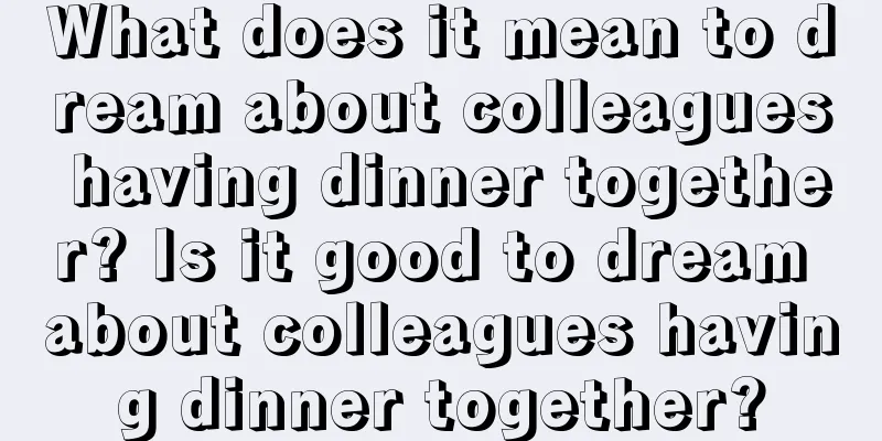 What does it mean to dream about colleagues having dinner together? Is it good to dream about colleagues having dinner together?