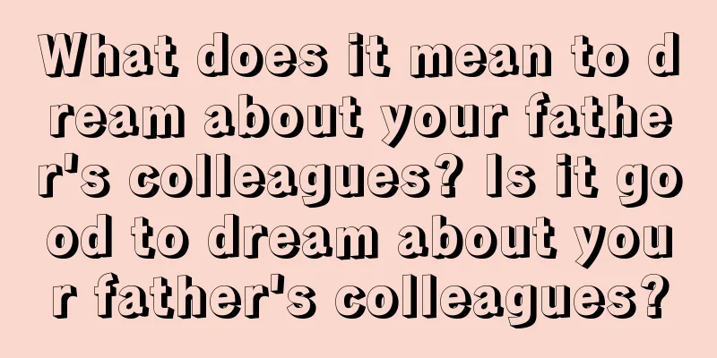 What does it mean to dream about your father's colleagues? Is it good to dream about your father's colleagues?