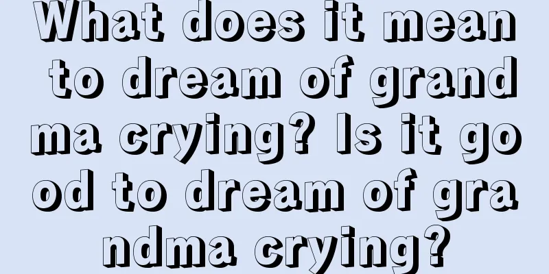 What does it mean to dream of grandma crying? Is it good to dream of grandma crying?