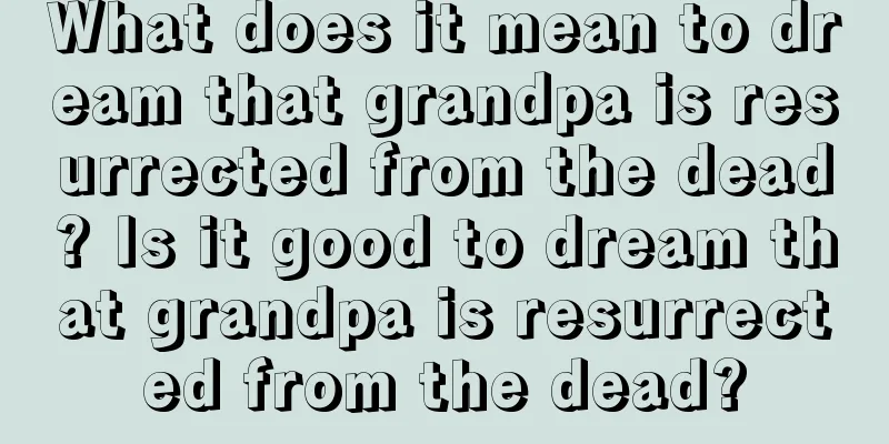 What does it mean to dream that grandpa is resurrected from the dead? Is it good to dream that grandpa is resurrected from the dead?