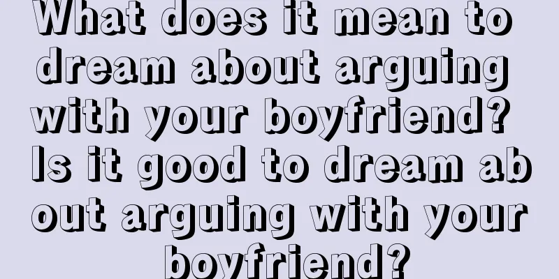 What does it mean to dream about arguing with your boyfriend? Is it good to dream about arguing with your boyfriend?