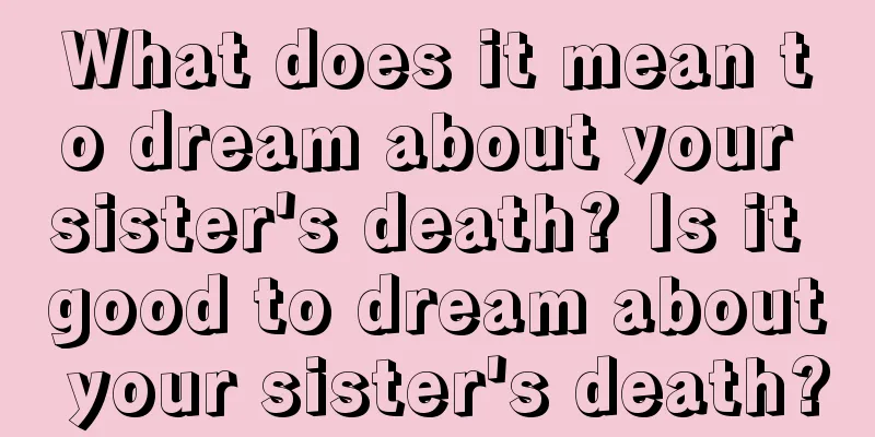 What does it mean to dream about your sister's death? Is it good to dream about your sister's death?