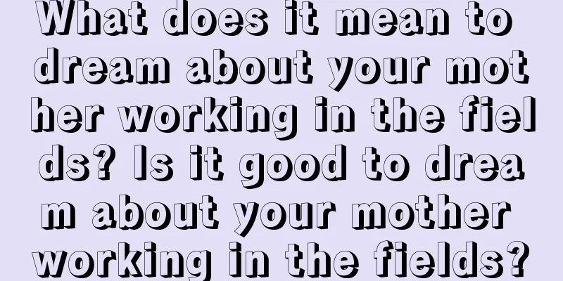 What does it mean to dream about your mother working in the fields? Is it good to dream about your mother working in the fields?