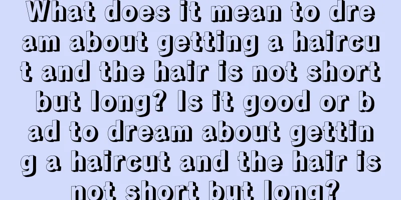 What does it mean to dream about getting a haircut and the hair is not short but long? Is it good or bad to dream about getting a haircut and the hair is not short but long?