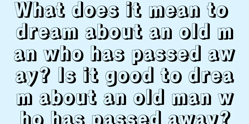 What does it mean to dream about an old man who has passed away? Is it good to dream about an old man who has passed away?