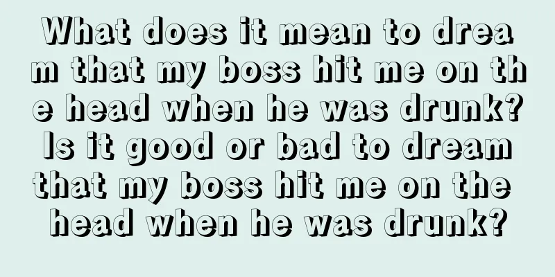 What does it mean to dream that my boss hit me on the head when he was drunk? Is it good or bad to dream that my boss hit me on the head when he was drunk?