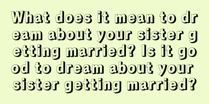 What does it mean to dream about your sister getting married? Is it good to dream about your sister getting married?