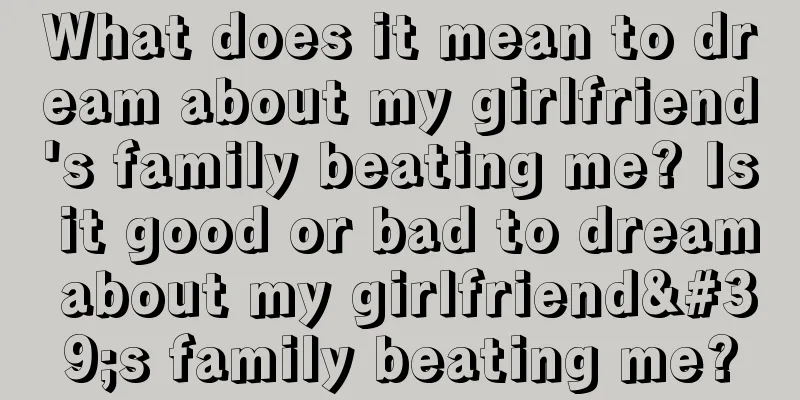 What does it mean to dream about my girlfriend's family beating me? Is it good or bad to dream about my girlfriend's family beating me?