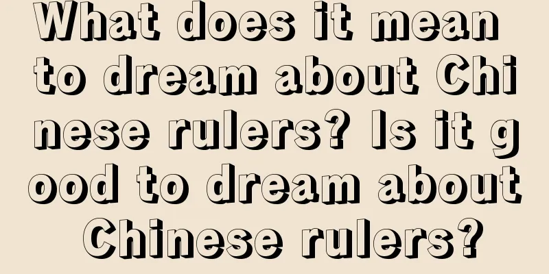 What does it mean to dream about Chinese rulers? Is it good to dream about Chinese rulers?