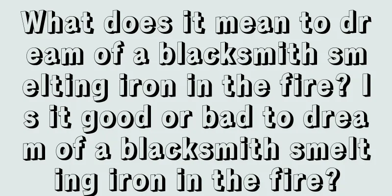 What does it mean to dream of a blacksmith smelting iron in the fire? Is it good or bad to dream of a blacksmith smelting iron in the fire?