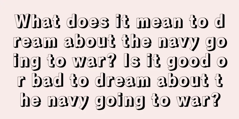 What does it mean to dream about the navy going to war? Is it good or bad to dream about the navy going to war?