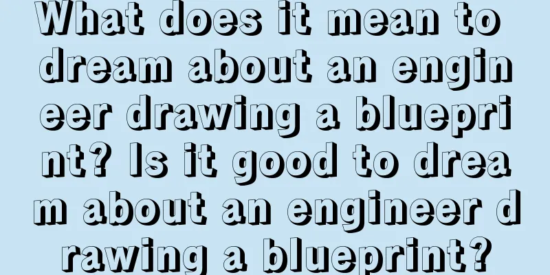 What does it mean to dream about an engineer drawing a blueprint? Is it good to dream about an engineer drawing a blueprint?