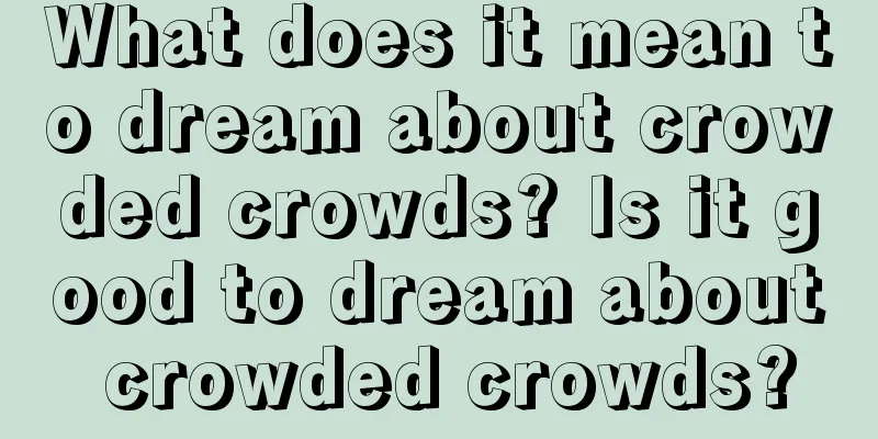 What does it mean to dream about crowded crowds? Is it good to dream about crowded crowds?