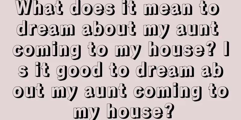 What does it mean to dream about my aunt coming to my house? Is it good to dream about my aunt coming to my house?