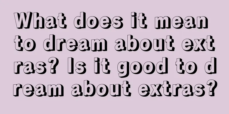 What does it mean to dream about extras? Is it good to dream about extras?