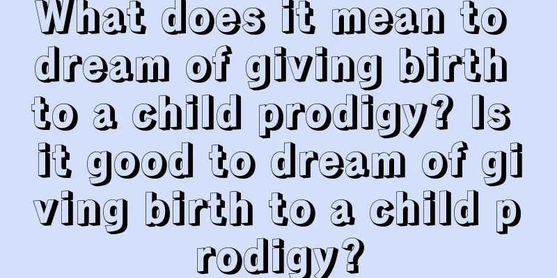 What does it mean to dream of giving birth to a child prodigy? Is it good to dream of giving birth to a child prodigy?