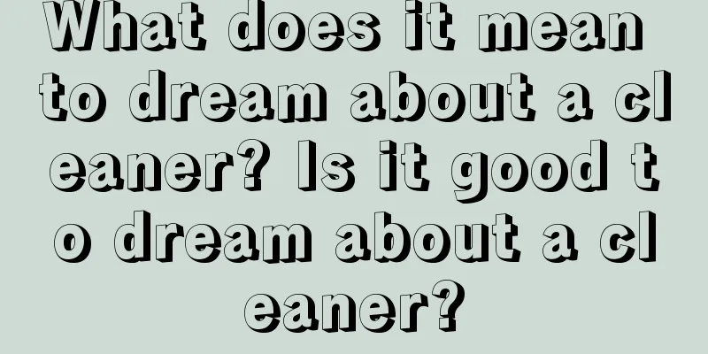 What does it mean to dream about a cleaner? Is it good to dream about a cleaner?