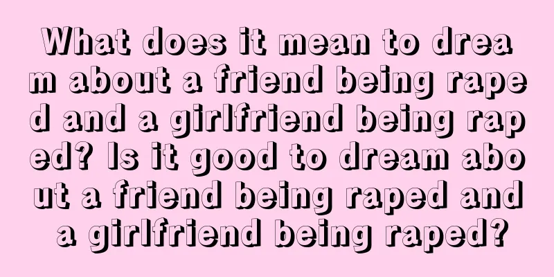 What does it mean to dream about a friend being raped and a girlfriend being raped? Is it good to dream about a friend being raped and a girlfriend being raped?