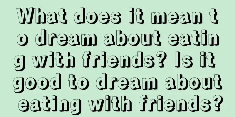 What does it mean to dream about eating with friends? Is it good to dream about eating with friends?