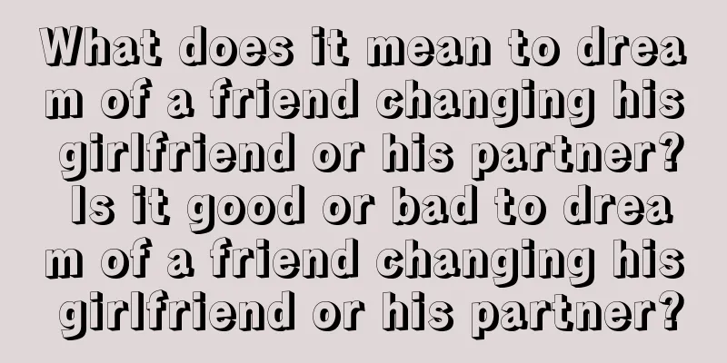 What does it mean to dream of a friend changing his girlfriend or his partner? Is it good or bad to dream of a friend changing his girlfriend or his partner?