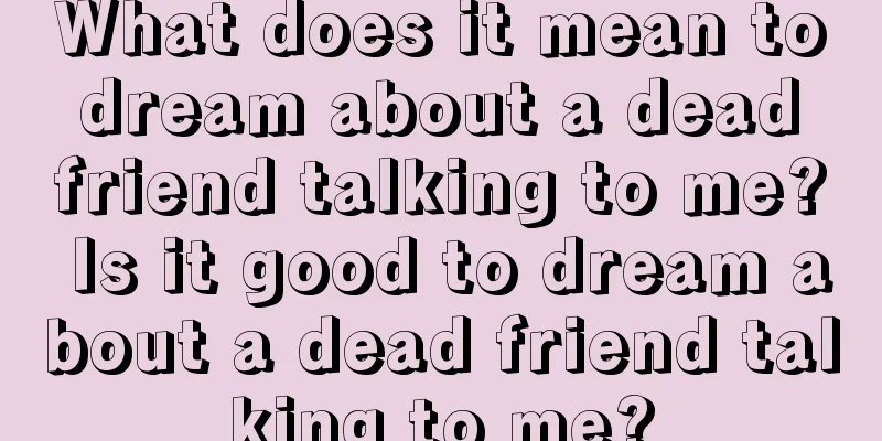 What does it mean to dream about a dead friend talking to me? Is it good to dream about a dead friend talking to me?