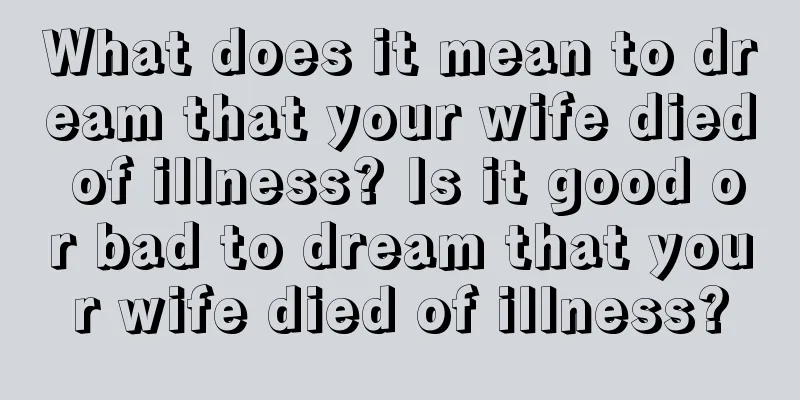 What does it mean to dream that your wife died of illness? Is it good or bad to dream that your wife died of illness?