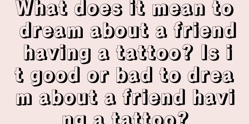 What does it mean to dream about a friend having a tattoo? Is it good or bad to dream about a friend having a tattoo?