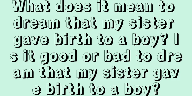 What does it mean to dream that my sister gave birth to a boy? Is it good or bad to dream that my sister gave birth to a boy?