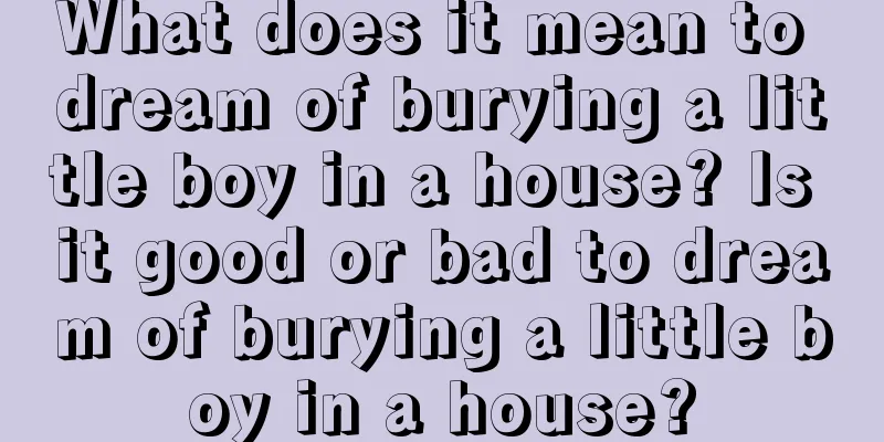 What does it mean to dream of burying a little boy in a house? Is it good or bad to dream of burying a little boy in a house?