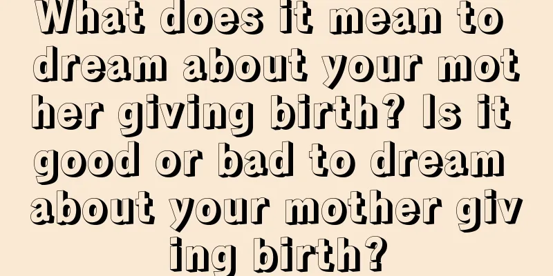 What does it mean to dream about your mother giving birth? Is it good or bad to dream about your mother giving birth?