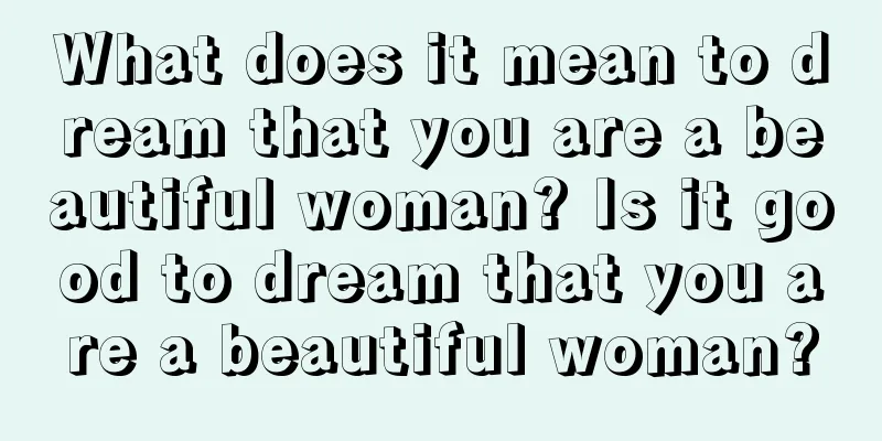 What does it mean to dream that you are a beautiful woman? Is it good to dream that you are a beautiful woman?