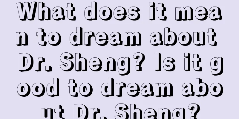 What does it mean to dream about Dr. Sheng? Is it good to dream about Dr. Sheng?