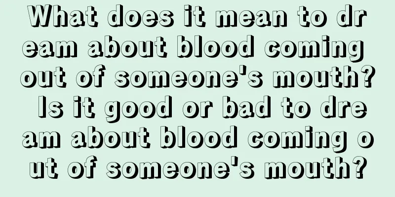 What does it mean to dream about blood coming out of someone's mouth? Is it good or bad to dream about blood coming out of someone's mouth?