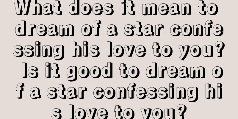 What does it mean to dream of a star confessing his love to you? Is it good to dream of a star confessing his love to you?