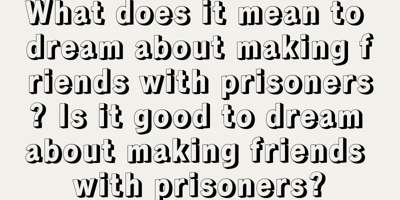 What does it mean to dream about making friends with prisoners? Is it good to dream about making friends with prisoners?