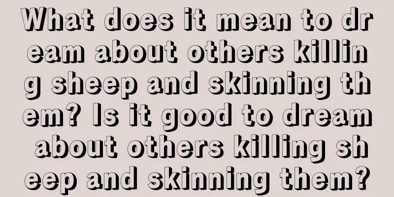 What does it mean to dream about others killing sheep and skinning them? Is it good to dream about others killing sheep and skinning them?