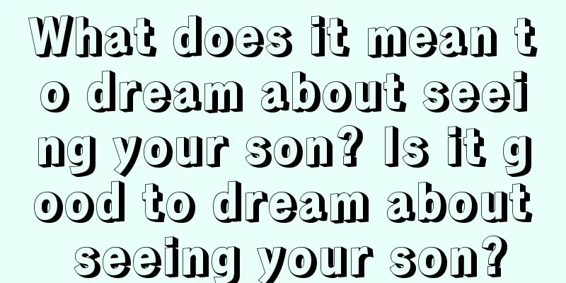 What does it mean to dream about seeing your son? Is it good to dream about seeing your son?