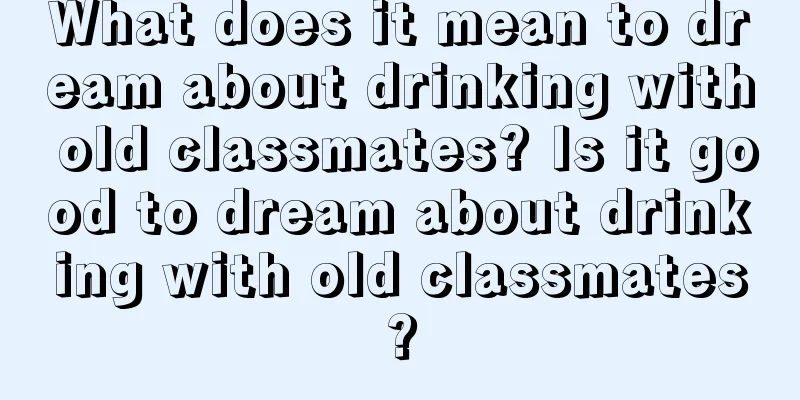 What does it mean to dream about drinking with old classmates? Is it good to dream about drinking with old classmates?