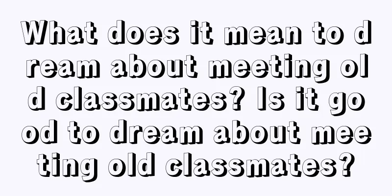 What does it mean to dream about meeting old classmates? Is it good to dream about meeting old classmates?