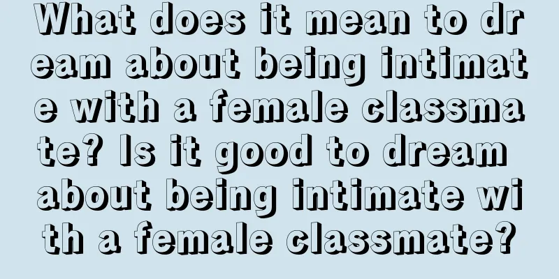 What does it mean to dream about being intimate with a female classmate? Is it good to dream about being intimate with a female classmate?