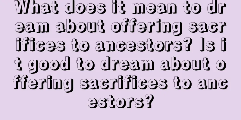 What does it mean to dream about offering sacrifices to ancestors? Is it good to dream about offering sacrifices to ancestors?