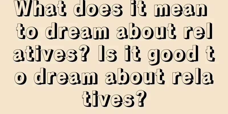 What does it mean to dream about relatives? Is it good to dream about relatives?