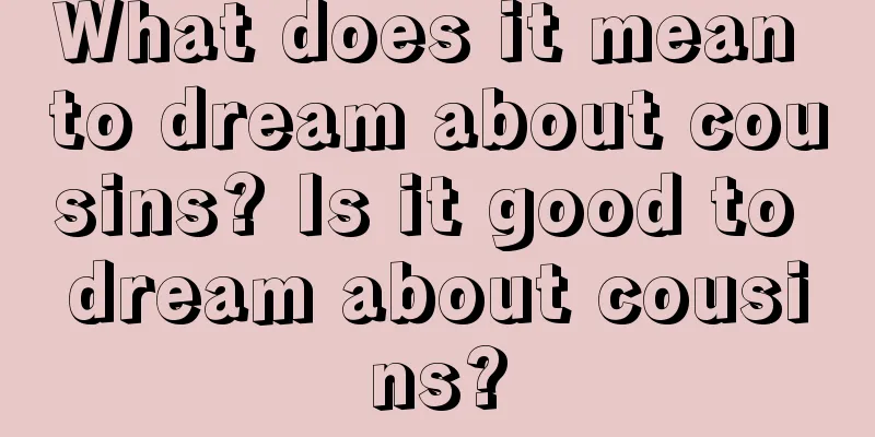 What does it mean to dream about cousins? Is it good to dream about cousins?