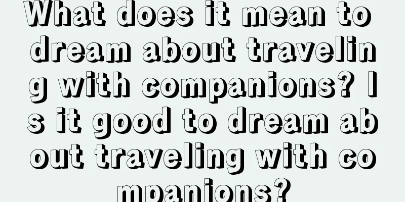 What does it mean to dream about traveling with companions? Is it good to dream about traveling with companions?