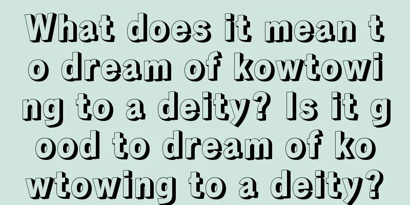 What does it mean to dream of kowtowing to a deity? Is it good to dream of kowtowing to a deity?