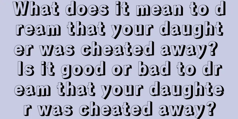 What does it mean to dream that your daughter was cheated away? Is it good or bad to dream that your daughter was cheated away?