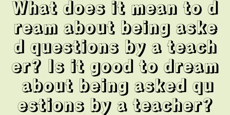 What does it mean to dream about being asked questions by a teacher? Is it good to dream about being asked questions by a teacher?