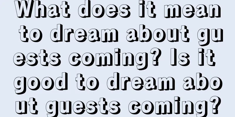 What does it mean to dream about guests coming? Is it good to dream about guests coming?