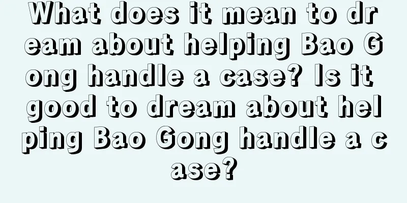 What does it mean to dream about helping Bao Gong handle a case? Is it good to dream about helping Bao Gong handle a case?