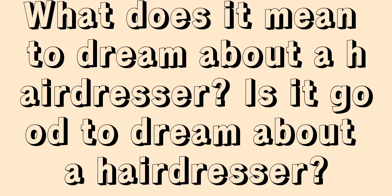 What does it mean to dream about a hairdresser? Is it good to dream about a hairdresser?